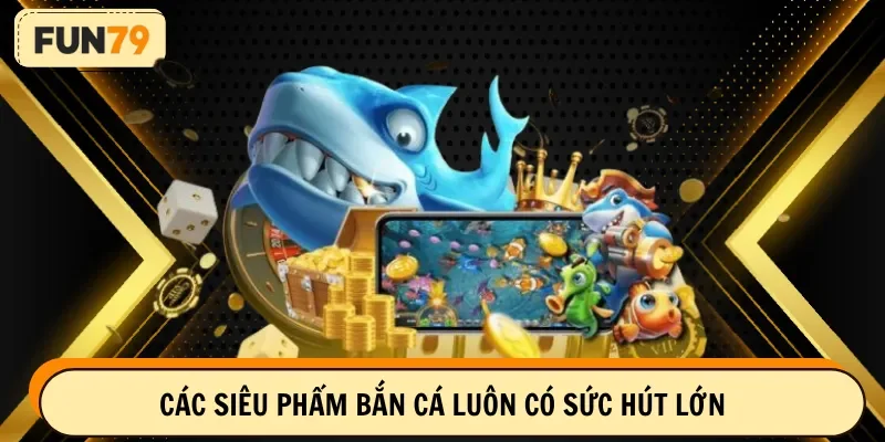 Các siêu phẩm bắn cá luôn có sức hút lớn